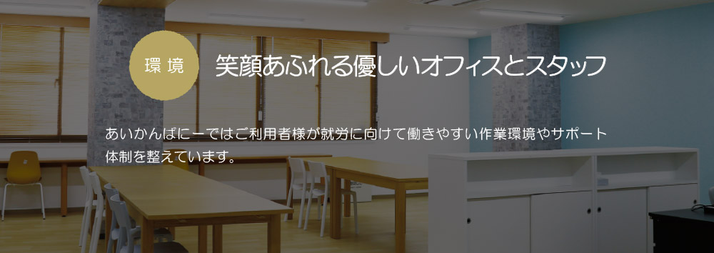 環境　笑顔あふれる優しいオフィスとスタッフ：あいかんぱにーではご利用者様が就労に向けて働きやすい作業環境やサポート体制を整えています。